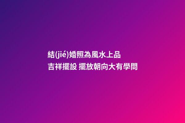 結(jié)婚照為風水上品吉祥擺設 擺放朝向大有學問